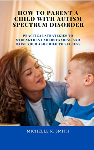 HOW TO PARENT A CHILD WITH AUTISM SPECTRUM DISORDER: Practical Strategies to Strengthen Understanding and Raise your ASD Child to Success - Popular Autism Related Book